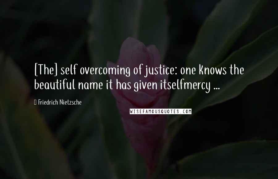 Friedrich Nietzsche Quotes: [The] self overcoming of justice: one knows the beautiful name it has given itselfmercy ...