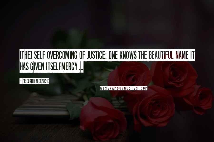Friedrich Nietzsche Quotes: [The] self overcoming of justice: one knows the beautiful name it has given itselfmercy ...