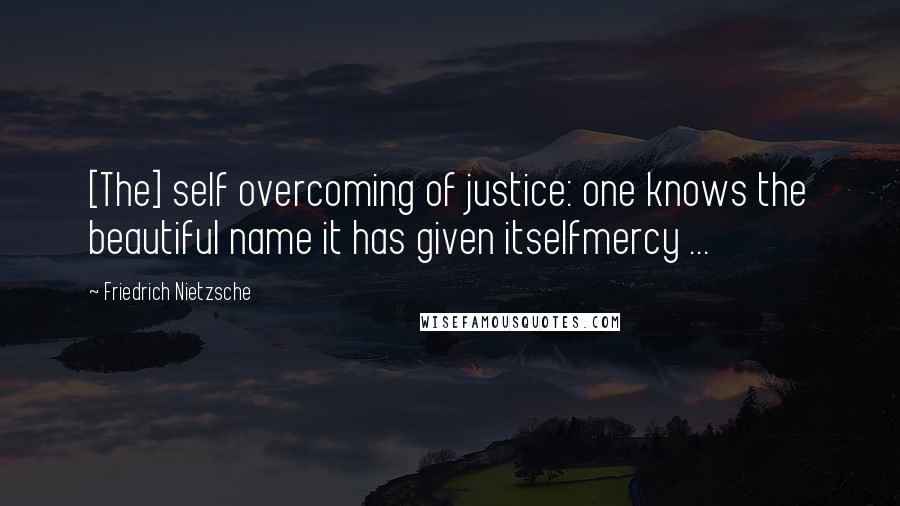 Friedrich Nietzsche Quotes: [The] self overcoming of justice: one knows the beautiful name it has given itselfmercy ...