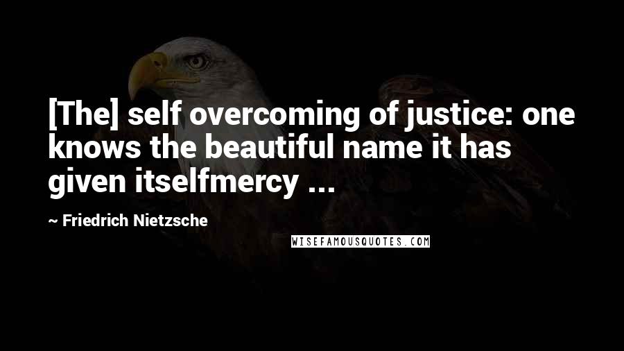 Friedrich Nietzsche Quotes: [The] self overcoming of justice: one knows the beautiful name it has given itselfmercy ...
