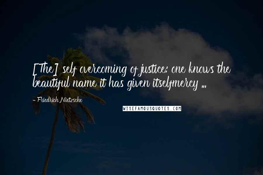 Friedrich Nietzsche Quotes: [The] self overcoming of justice: one knows the beautiful name it has given itselfmercy ...