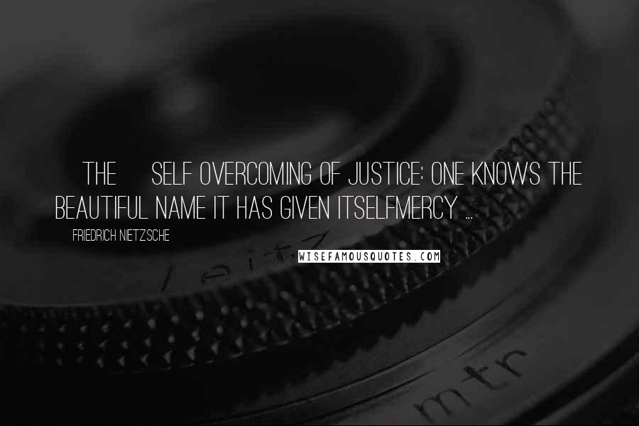 Friedrich Nietzsche Quotes: [The] self overcoming of justice: one knows the beautiful name it has given itselfmercy ...