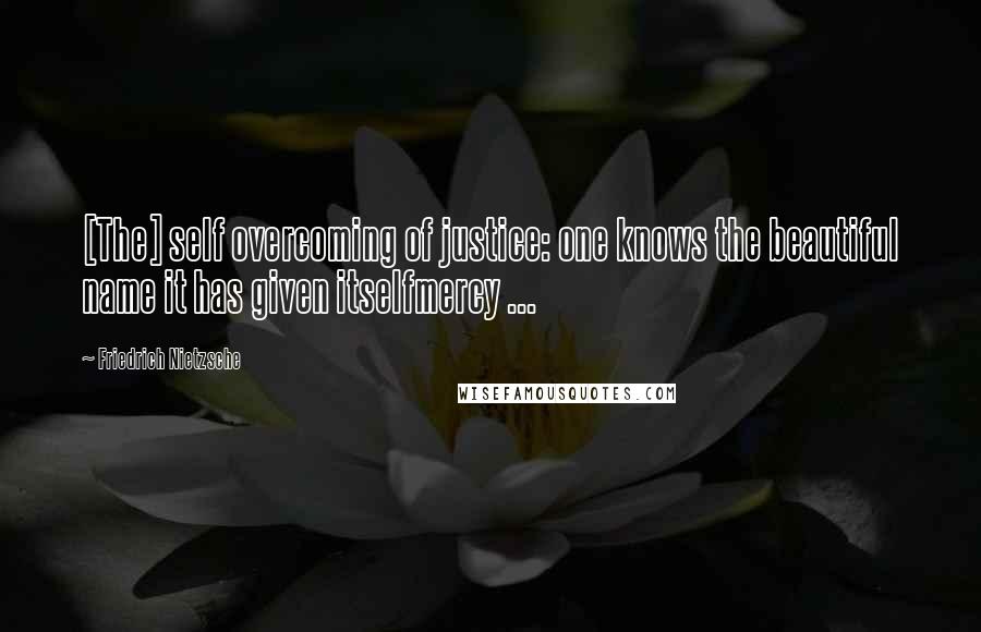 Friedrich Nietzsche Quotes: [The] self overcoming of justice: one knows the beautiful name it has given itselfmercy ...