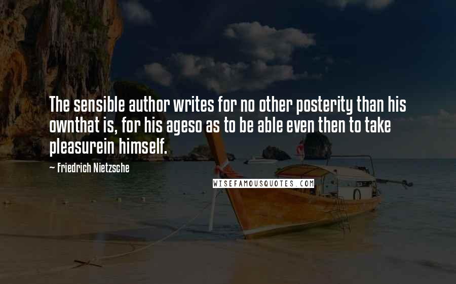 Friedrich Nietzsche Quotes: The sensible author writes for no other posterity than his ownthat is, for his ageso as to be able even then to take pleasurein himself.