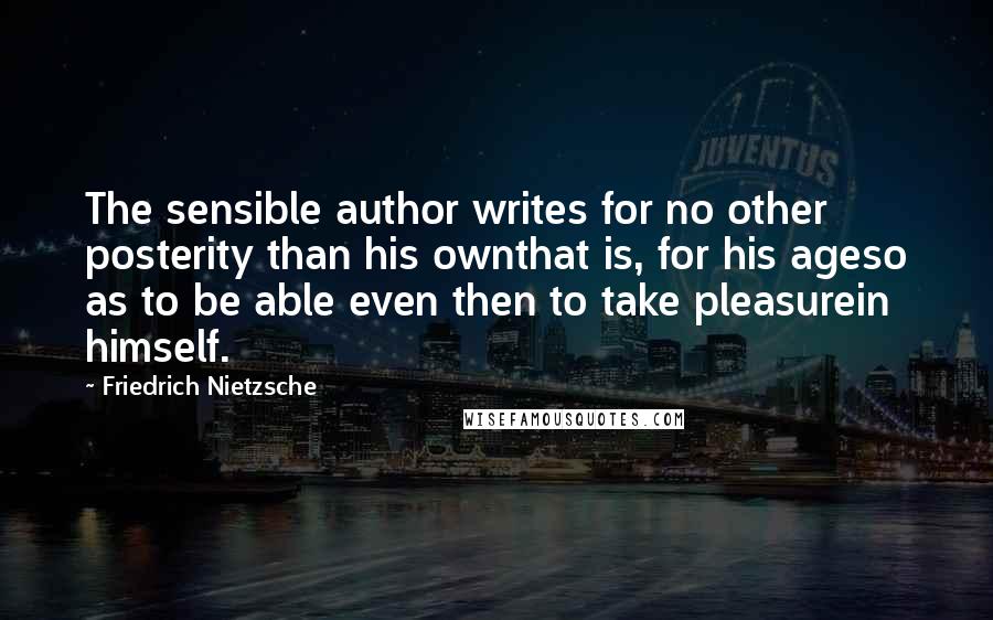 Friedrich Nietzsche Quotes: The sensible author writes for no other posterity than his ownthat is, for his ageso as to be able even then to take pleasurein himself.