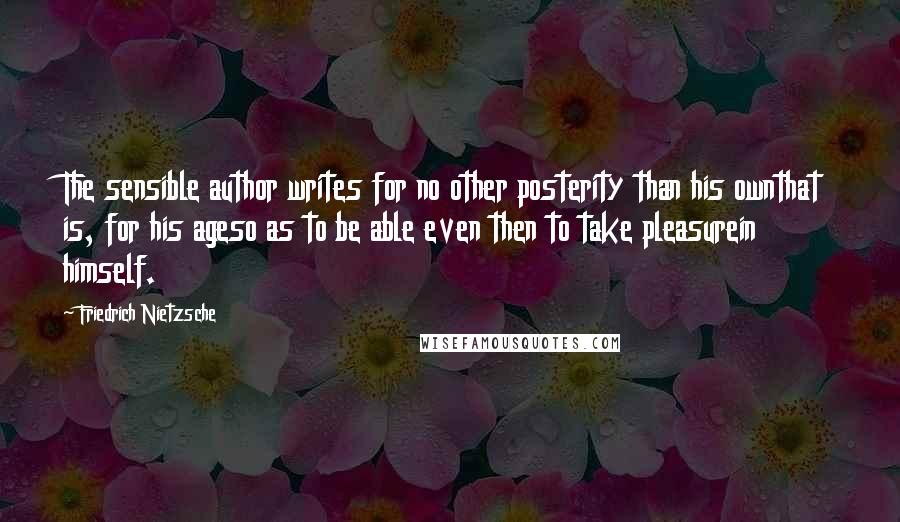 Friedrich Nietzsche Quotes: The sensible author writes for no other posterity than his ownthat is, for his ageso as to be able even then to take pleasurein himself.