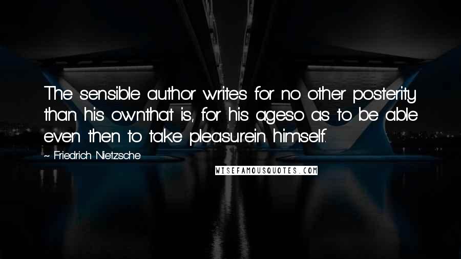 Friedrich Nietzsche Quotes: The sensible author writes for no other posterity than his ownthat is, for his ageso as to be able even then to take pleasurein himself.