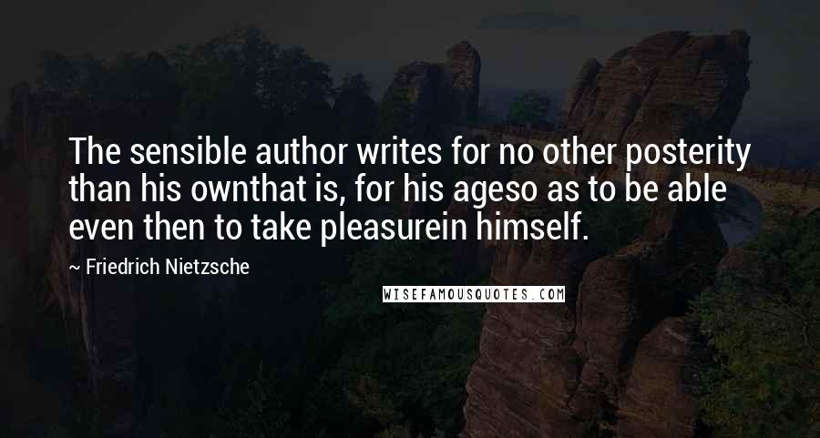 Friedrich Nietzsche Quotes: The sensible author writes for no other posterity than his ownthat is, for his ageso as to be able even then to take pleasurein himself.