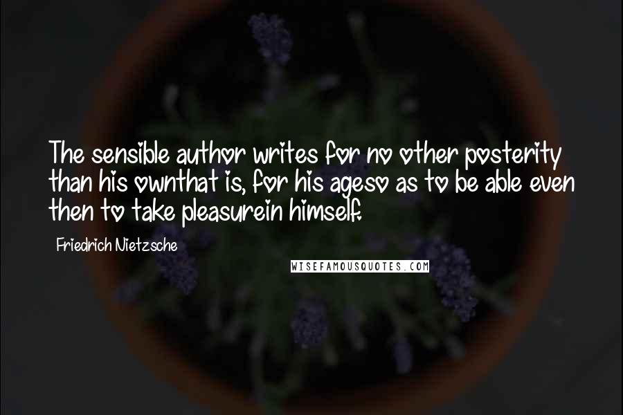 Friedrich Nietzsche Quotes: The sensible author writes for no other posterity than his ownthat is, for his ageso as to be able even then to take pleasurein himself.