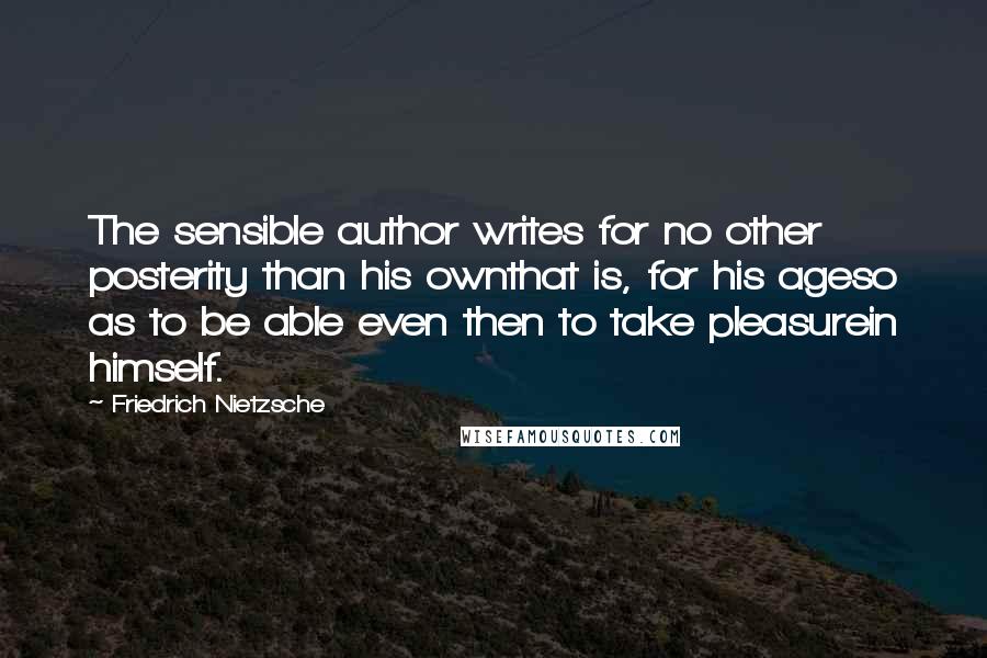 Friedrich Nietzsche Quotes: The sensible author writes for no other posterity than his ownthat is, for his ageso as to be able even then to take pleasurein himself.