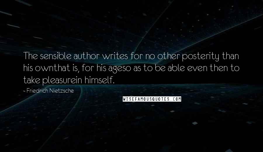 Friedrich Nietzsche Quotes: The sensible author writes for no other posterity than his ownthat is, for his ageso as to be able even then to take pleasurein himself.