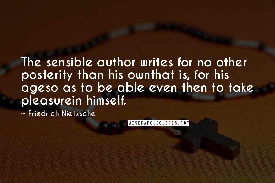 Friedrich Nietzsche Quotes: The sensible author writes for no other posterity than his ownthat is, for his ageso as to be able even then to take pleasurein himself.