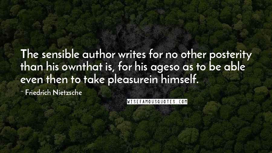 Friedrich Nietzsche Quotes: The sensible author writes for no other posterity than his ownthat is, for his ageso as to be able even then to take pleasurein himself.