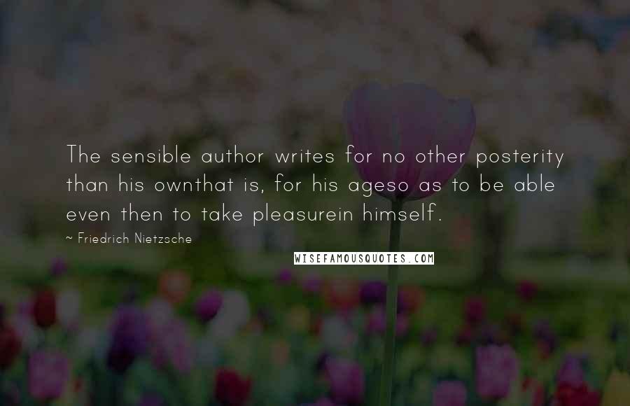 Friedrich Nietzsche Quotes: The sensible author writes for no other posterity than his ownthat is, for his ageso as to be able even then to take pleasurein himself.