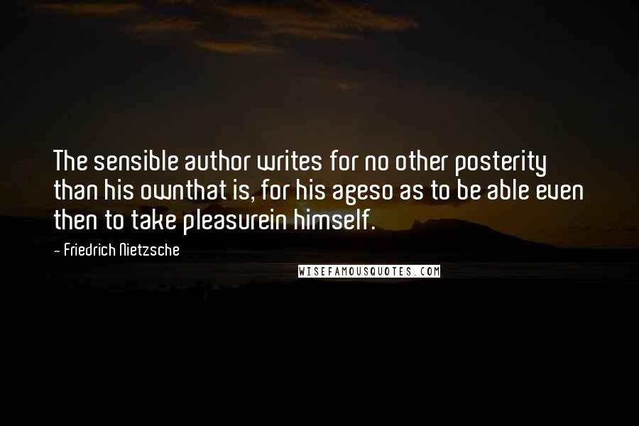 Friedrich Nietzsche Quotes: The sensible author writes for no other posterity than his ownthat is, for his ageso as to be able even then to take pleasurein himself.