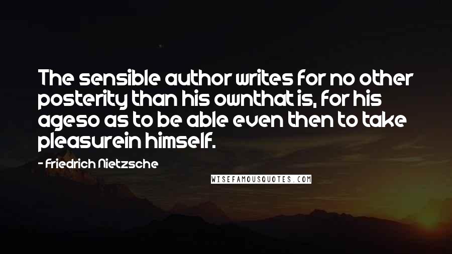 Friedrich Nietzsche Quotes: The sensible author writes for no other posterity than his ownthat is, for his ageso as to be able even then to take pleasurein himself.