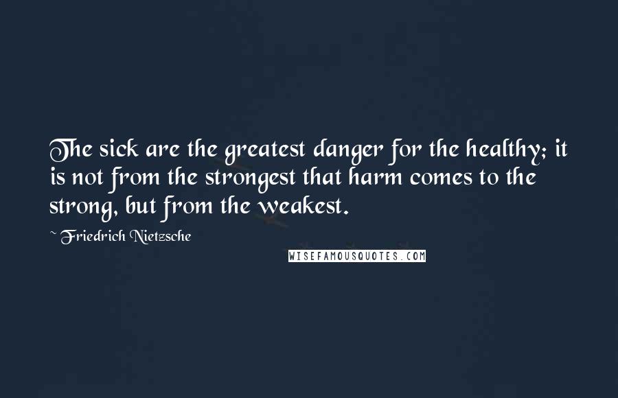 Friedrich Nietzsche Quotes: The sick are the greatest danger for the healthy; it is not from the strongest that harm comes to the strong, but from the weakest.