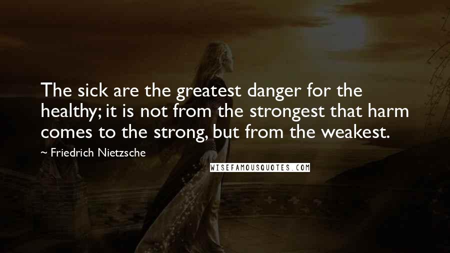 Friedrich Nietzsche Quotes: The sick are the greatest danger for the healthy; it is not from the strongest that harm comes to the strong, but from the weakest.