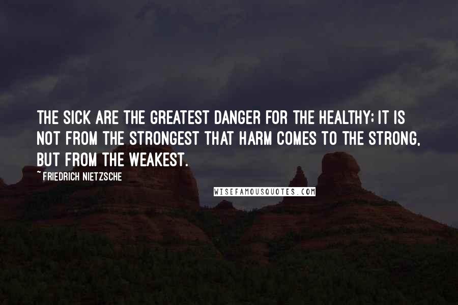 Friedrich Nietzsche Quotes: The sick are the greatest danger for the healthy; it is not from the strongest that harm comes to the strong, but from the weakest.