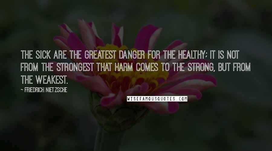 Friedrich Nietzsche Quotes: The sick are the greatest danger for the healthy; it is not from the strongest that harm comes to the strong, but from the weakest.