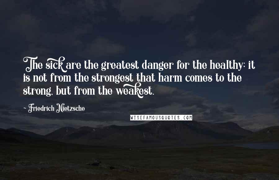 Friedrich Nietzsche Quotes: The sick are the greatest danger for the healthy; it is not from the strongest that harm comes to the strong, but from the weakest.