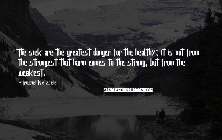 Friedrich Nietzsche Quotes: The sick are the greatest danger for the healthy; it is not from the strongest that harm comes to the strong, but from the weakest.