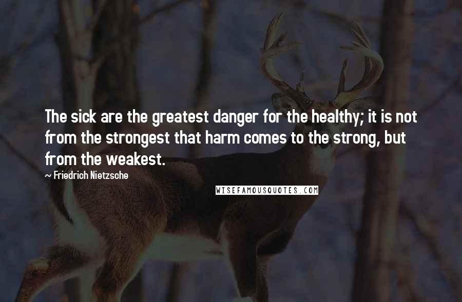 Friedrich Nietzsche Quotes: The sick are the greatest danger for the healthy; it is not from the strongest that harm comes to the strong, but from the weakest.