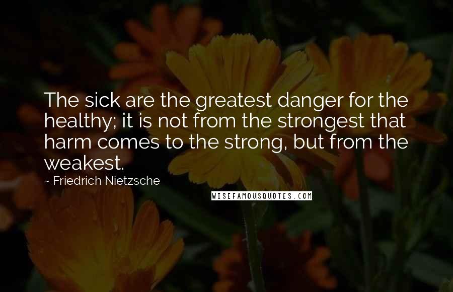 Friedrich Nietzsche Quotes: The sick are the greatest danger for the healthy; it is not from the strongest that harm comes to the strong, but from the weakest.