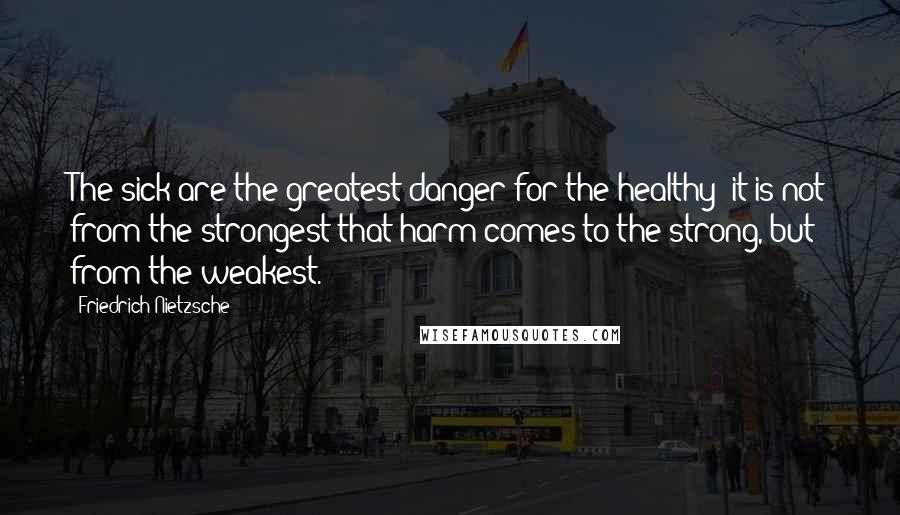 Friedrich Nietzsche Quotes: The sick are the greatest danger for the healthy; it is not from the strongest that harm comes to the strong, but from the weakest.