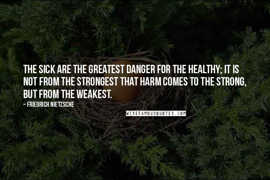 Friedrich Nietzsche Quotes: The sick are the greatest danger for the healthy; it is not from the strongest that harm comes to the strong, but from the weakest.