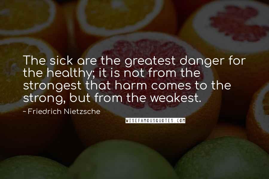 Friedrich Nietzsche Quotes: The sick are the greatest danger for the healthy; it is not from the strongest that harm comes to the strong, but from the weakest.