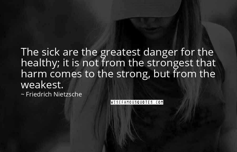 Friedrich Nietzsche Quotes: The sick are the greatest danger for the healthy; it is not from the strongest that harm comes to the strong, but from the weakest.