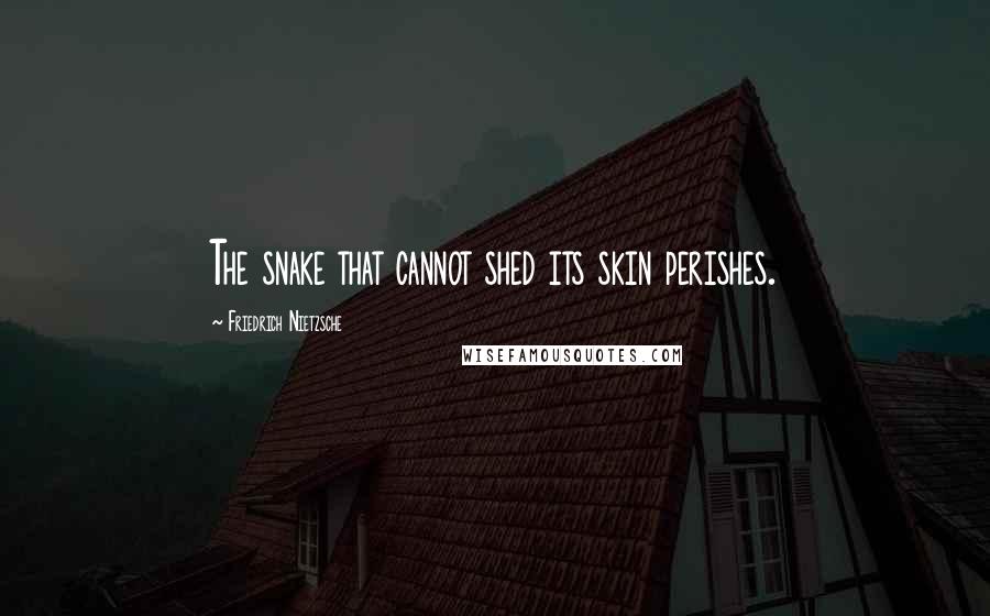 Friedrich Nietzsche Quotes: The snake that cannot shed its skin perishes.