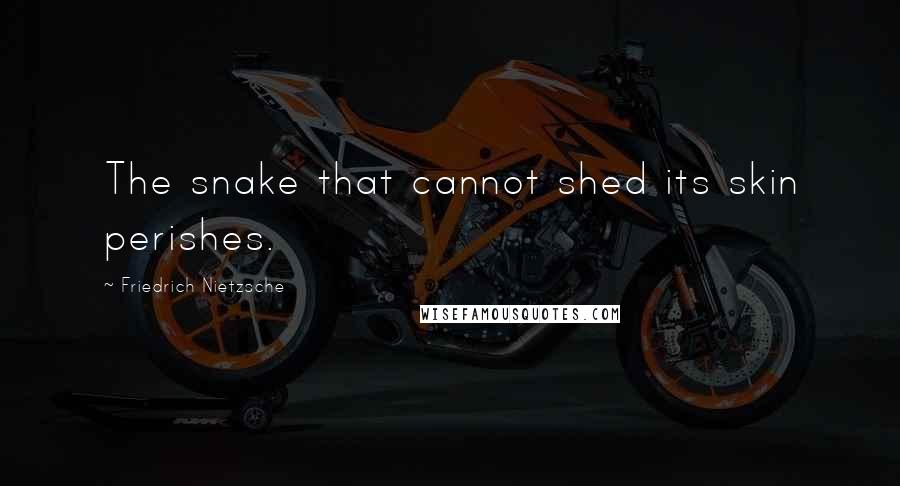 Friedrich Nietzsche Quotes: The snake that cannot shed its skin perishes.
