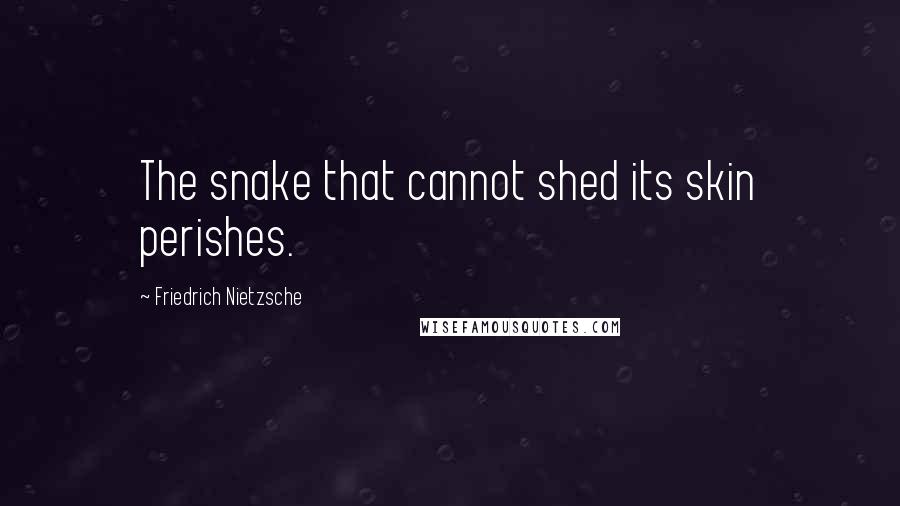 Friedrich Nietzsche Quotes: The snake that cannot shed its skin perishes.
