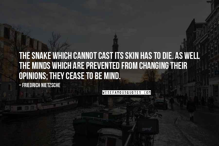 Friedrich Nietzsche Quotes: The snake which cannot cast its skin has to die. As well the minds which are prevented from changing their opinions; they cease to be mind.