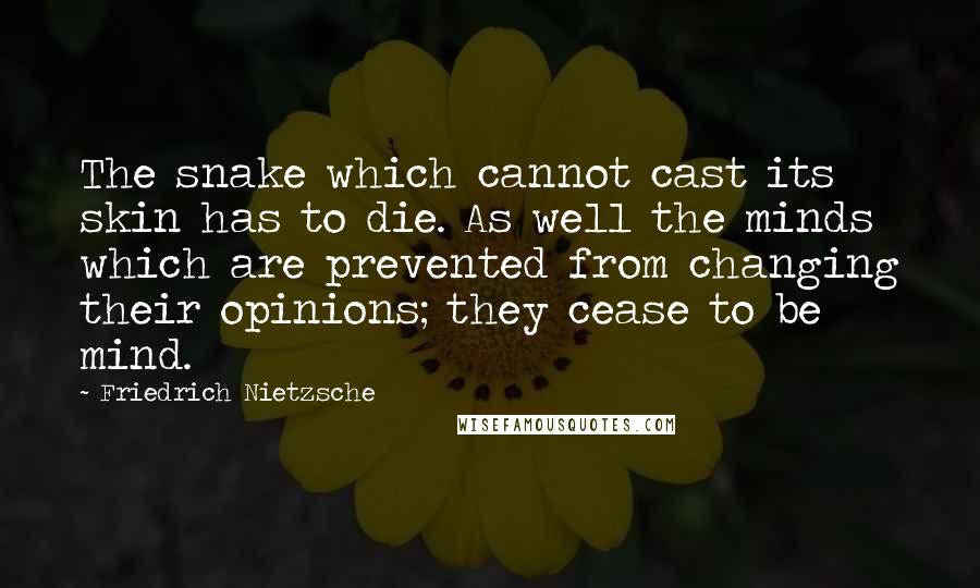 Friedrich Nietzsche Quotes: The snake which cannot cast its skin has to die. As well the minds which are prevented from changing their opinions; they cease to be mind.