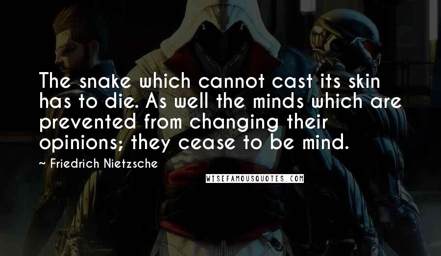 Friedrich Nietzsche Quotes: The snake which cannot cast its skin has to die. As well the minds which are prevented from changing their opinions; they cease to be mind.