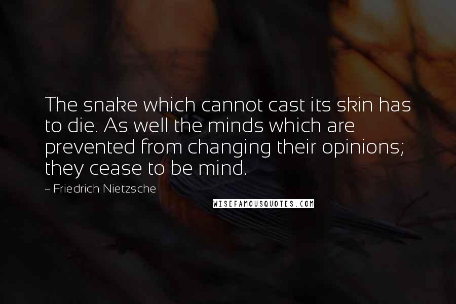 Friedrich Nietzsche Quotes: The snake which cannot cast its skin has to die. As well the minds which are prevented from changing their opinions; they cease to be mind.