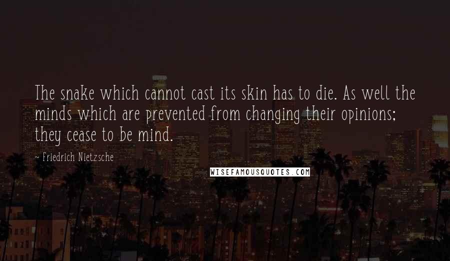 Friedrich Nietzsche Quotes: The snake which cannot cast its skin has to die. As well the minds which are prevented from changing their opinions; they cease to be mind.