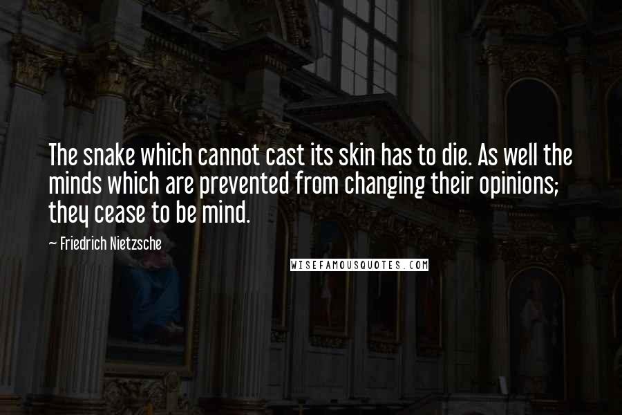 Friedrich Nietzsche Quotes: The snake which cannot cast its skin has to die. As well the minds which are prevented from changing their opinions; they cease to be mind.