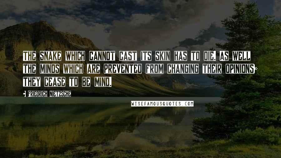 Friedrich Nietzsche Quotes: The snake which cannot cast its skin has to die. As well the minds which are prevented from changing their opinions; they cease to be mind.