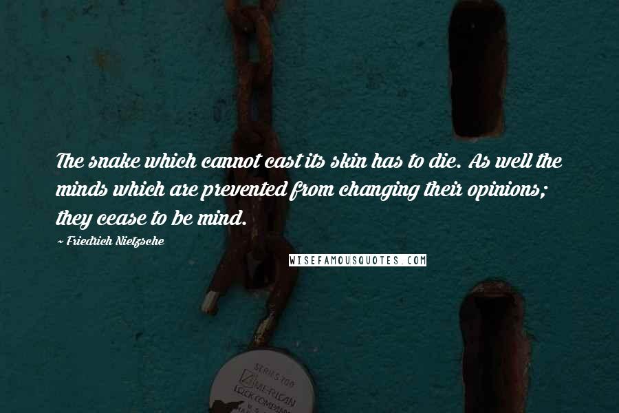 Friedrich Nietzsche Quotes: The snake which cannot cast its skin has to die. As well the minds which are prevented from changing their opinions; they cease to be mind.