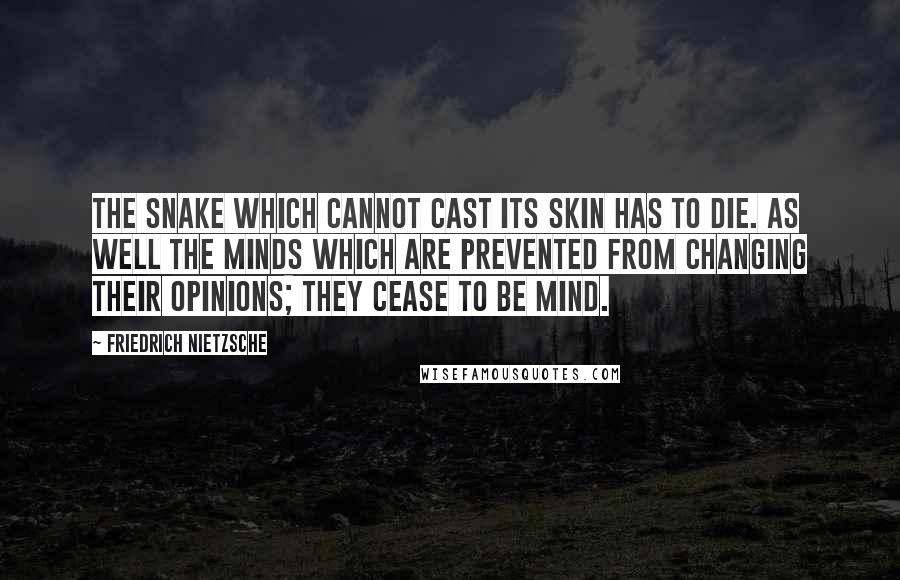 Friedrich Nietzsche Quotes: The snake which cannot cast its skin has to die. As well the minds which are prevented from changing their opinions; they cease to be mind.