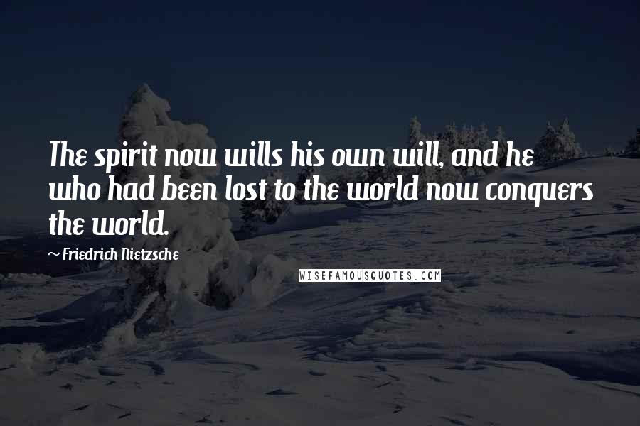 Friedrich Nietzsche Quotes: The spirit now wills his own will, and he who had been lost to the world now conquers the world.