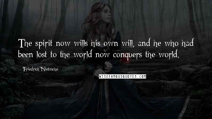 Friedrich Nietzsche Quotes: The spirit now wills his own will, and he who had been lost to the world now conquers the world.