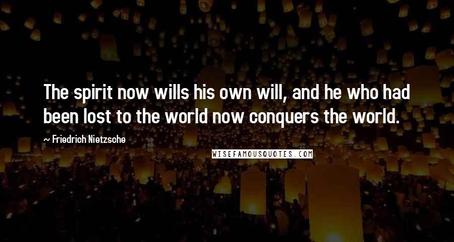 Friedrich Nietzsche Quotes: The spirit now wills his own will, and he who had been lost to the world now conquers the world.