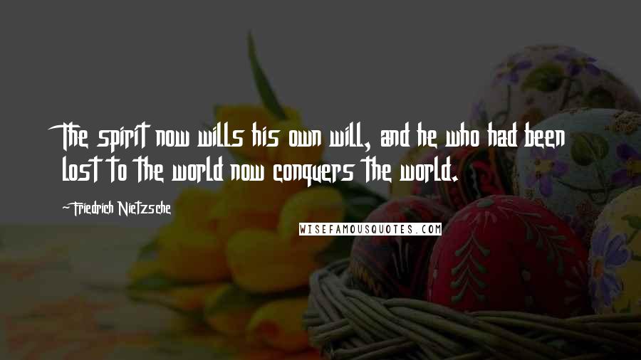 Friedrich Nietzsche Quotes: The spirit now wills his own will, and he who had been lost to the world now conquers the world.