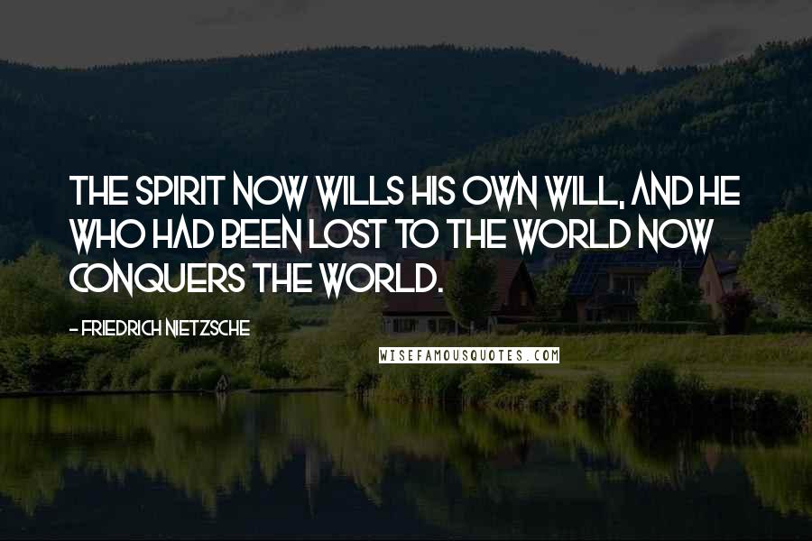 Friedrich Nietzsche Quotes: The spirit now wills his own will, and he who had been lost to the world now conquers the world.