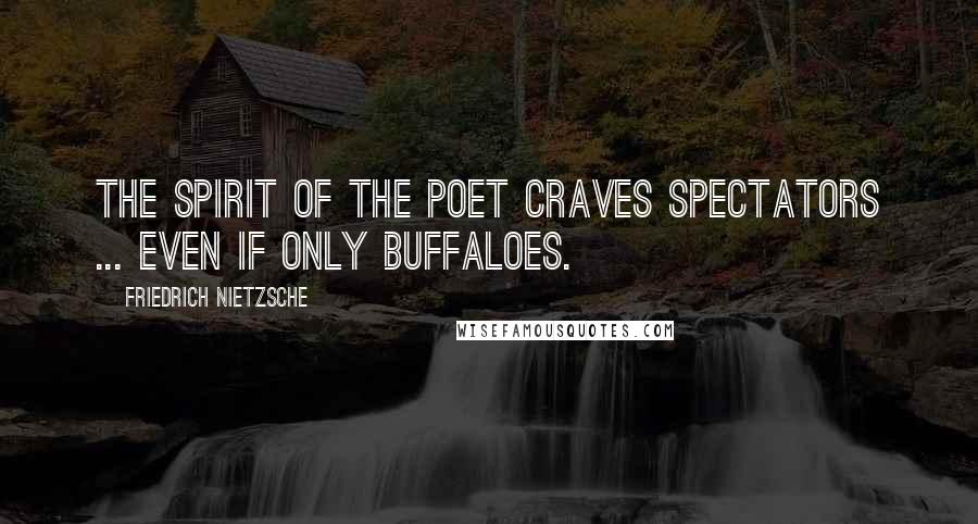 Friedrich Nietzsche Quotes: The spirit of the poet craves spectators ... even if only buffaloes.